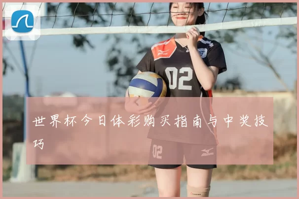 世界杯今日体彩购买指南与中奖技巧