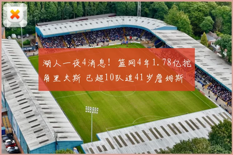 湖人一夜4消息!篮网4年1.78亿挖角里夫斯 已超10队追41岁詹姆斯
