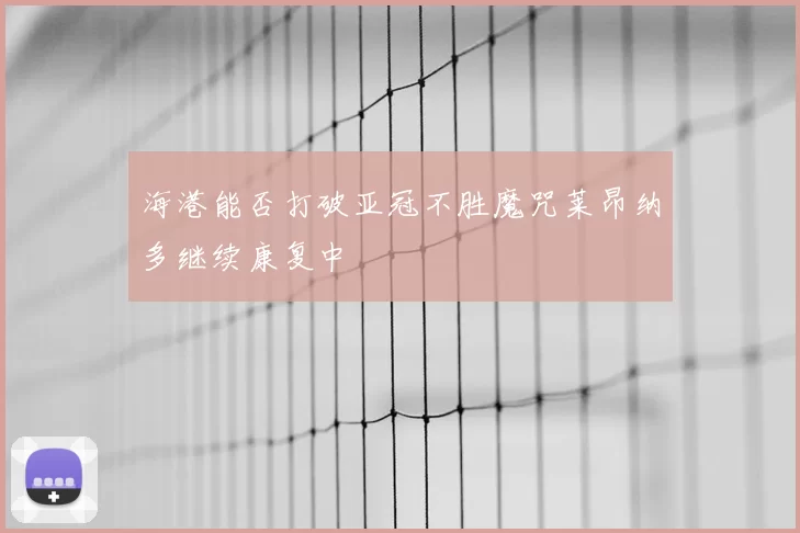 海港能否打破亚冠不胜魔咒莱昂纳多继续康复中