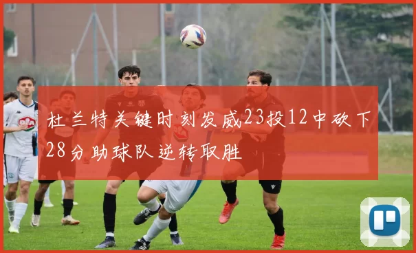 杜兰特关键时刻发威23投12中砍下28分助球队逆转取胜