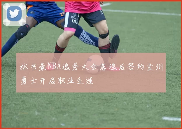 林书豪NBA选秀大会落选后签约金州勇士开启职业生涯