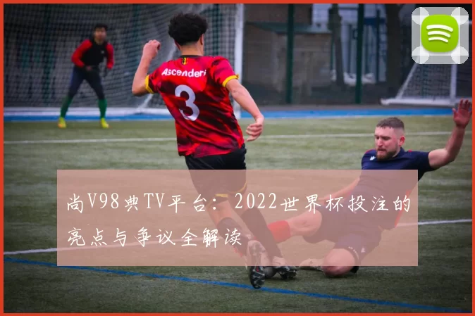 尚V98典TV平台:2022世界杯投注的亮点与争议全解读