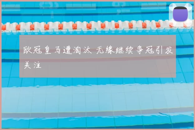欧冠皇马遭淘汰 无缘继续争冠引发关注