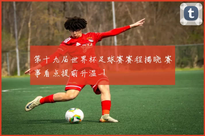 第十九届世界杯足球赛赛程揭晓 赛事看点提前升温_1